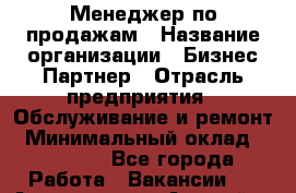 Менеджер по продажам › Название организации ­ Бизнес-Партнер › Отрасль предприятия ­ Обслуживание и ремонт › Минимальный оклад ­ 45 000 - Все города Работа » Вакансии   . Адыгея респ.,Адыгейск г.